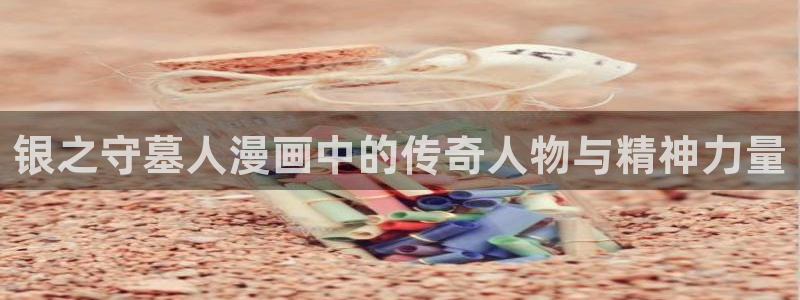 gayrb腐漫画网：银之守墓人漫画中的传奇人物与精神力量