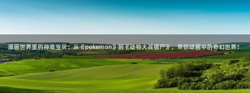 腐漫画网站：漫画世界里的神奇宝贝：从《pokemon》到《动物大战僵尸》，带你动画中的奇幻世界！
